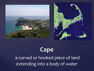 Cape 
a curved or hooked piece of land 
extending into a body of water 
 