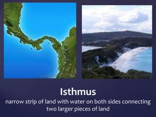 Isthmus 
narrow strip of land with water on both sides connecting 
two larger pieces of land 
 