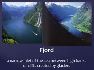 Fjord 
a narrow inlet of the sea between high banks 
or cliffs created by glaciers 
 