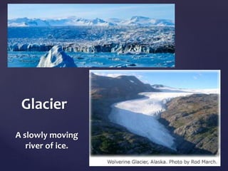 Glacier 
A slowly moving 
river of ice. 
	 
 