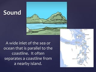Sound 
A wide inlet of the sea or 
ocean that is parallel to the 
coastline. It often 
separates a coastline from 
a nearby island. 
 