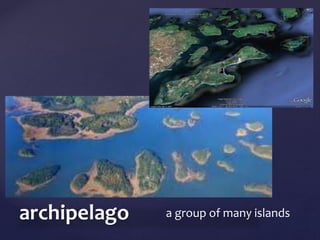 { 
archipelago a group of many islands 
 