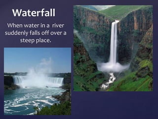 Waterfall 
When water in a river 
suddenly falls off over a 
steep place. 
	 
 