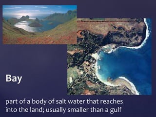 Bay 
part of a body of salt water that reaches 
into the land; usually smaller than a gulf 
 