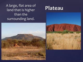 Plateau A large, flat area of 
land that is higher 
than the 
surrounding land. 
 