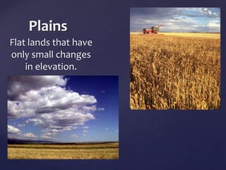 Plains 
Flat lands that have 
only small changes 
in elevation. 
	 
 