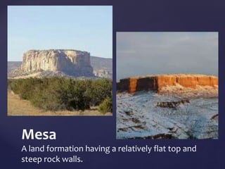 Mesa 
A land formation having a relatively flat top and 
steep rock walls. 
 