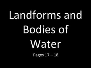 Landforms and
  Bodies of
    Water
    Pages 17 – 18
 