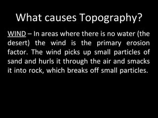 What causes Topography?
WIND – In areas where there is no water (the
desert) the wind is the primary erosion
factor. The w...
