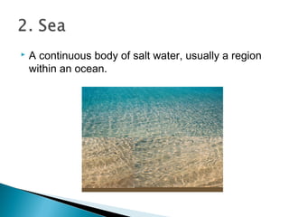  A continuous body of salt water, usually a region
within an ocean.
 
