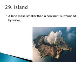  A land mass smaller than a continent surrounded
by water.
 