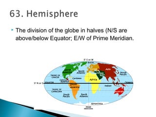  The division of the globe in halves (N/S are
above/below Equator; E/W of Prime Meridian.
 