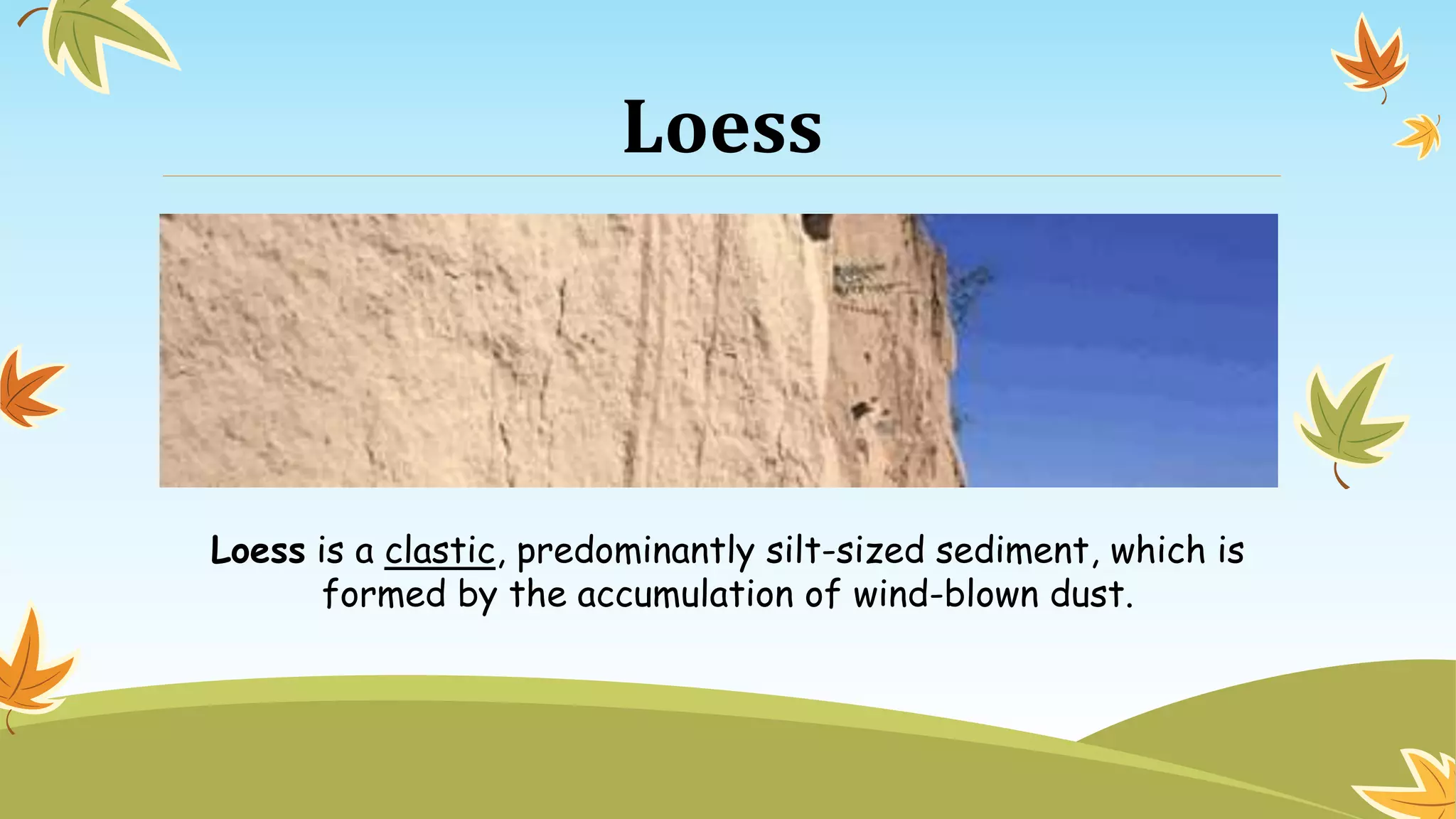 Loess
Loess is a clastic, predominantly silt-sized sediment, which is
formed by the accumulation of wind-blown dust.
 