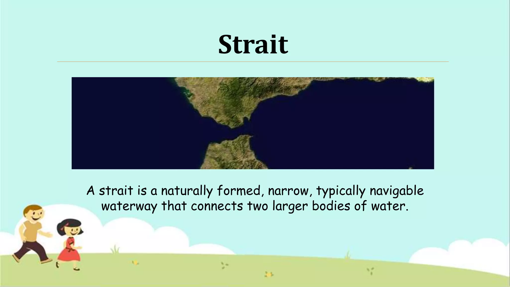 Strait
A strait is a naturally formed, narrow, typically navigable
waterway that connects two larger bodies of water.
 