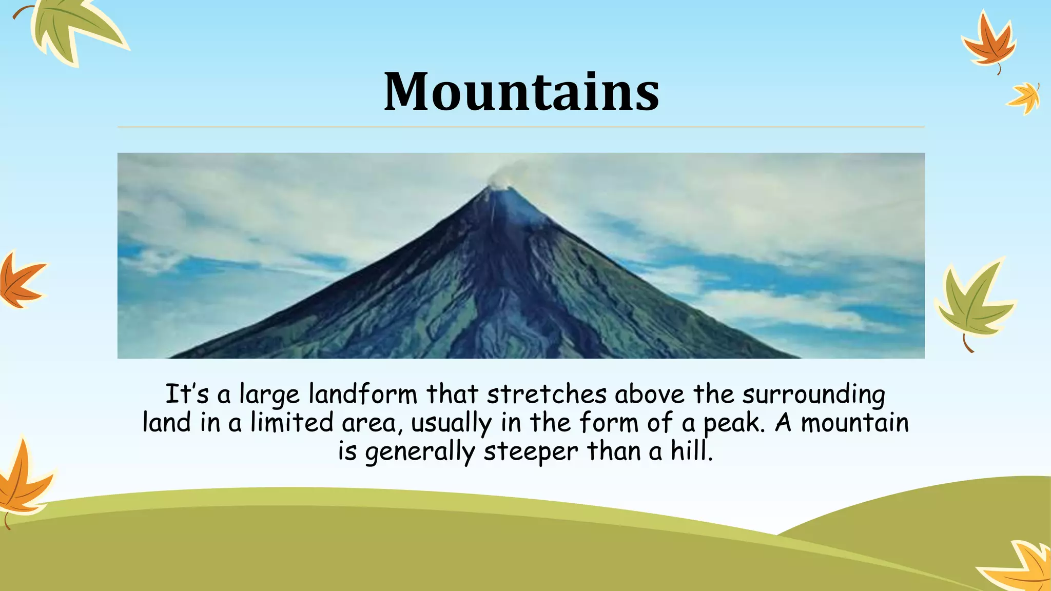 Mountains
It’s a large landform that stretches above the surrounding
land in a limited area, usually in the form of a peak. A mountain
is generally steeper than a hill.
 