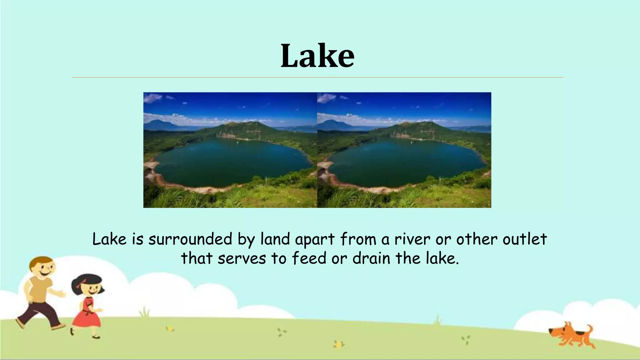 Lake
Lake is surrounded by land apart from a river or other outlet
that serves to feed or drain the lake.
 