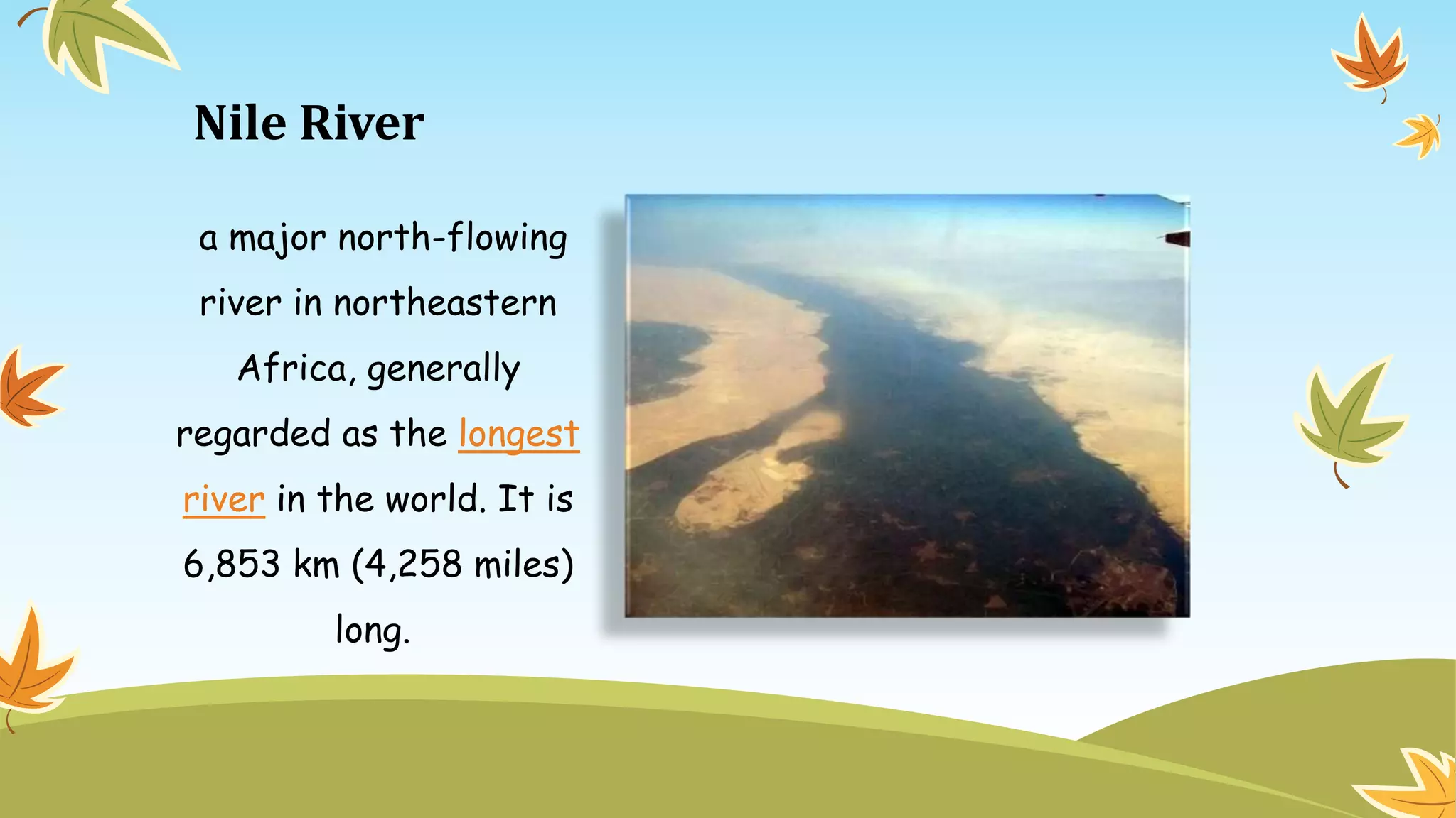 Nile River
a major north-flowing
river in northeastern
Africa, generally
regarded as the longest
river in the world. It is
6,853 km (4,258 miles)
long.
 