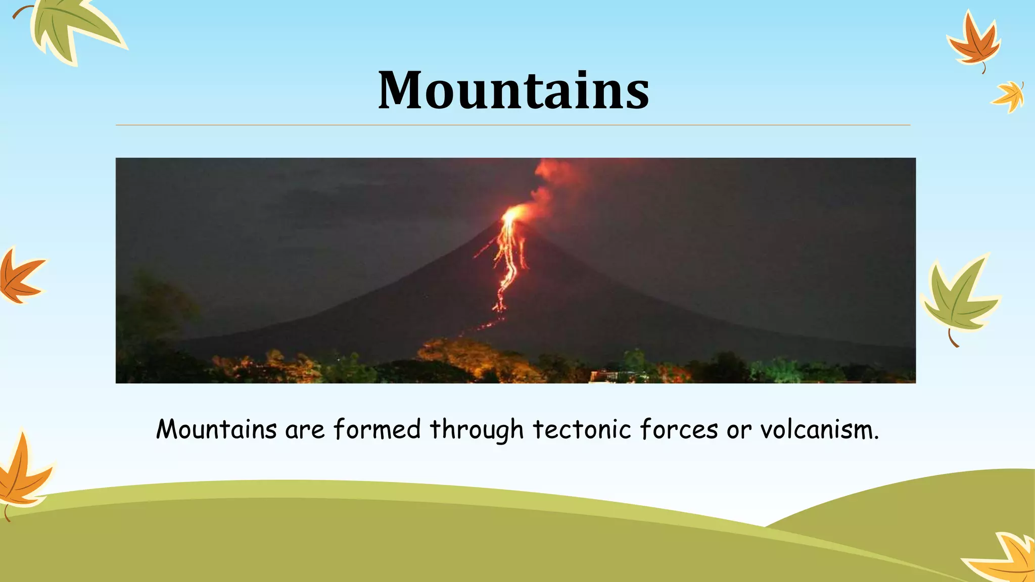 Mountains
Mountains are formed through tectonic forces or volcanism.
 