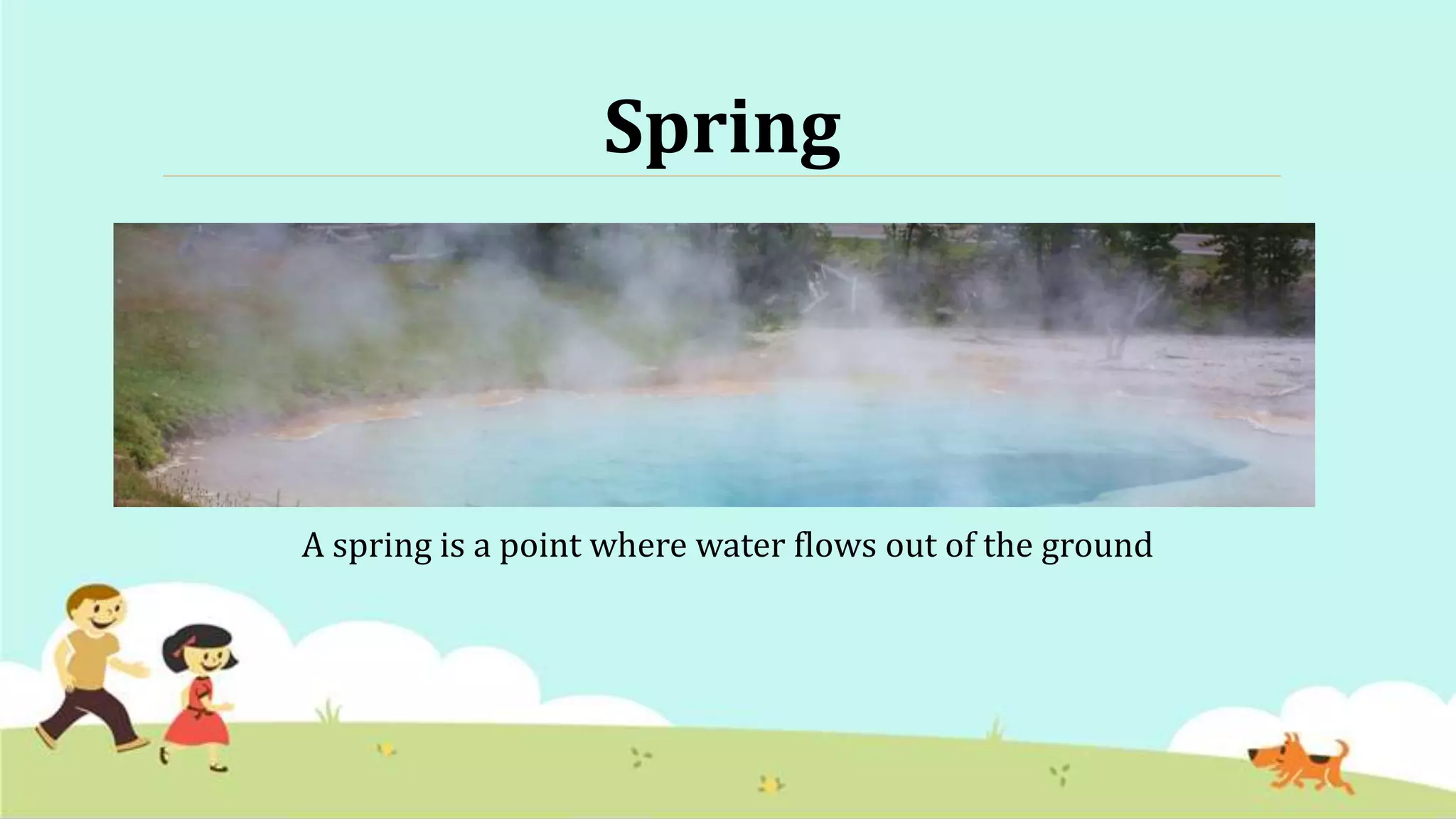 Spring
A spring is a point where water flows out of the ground
 