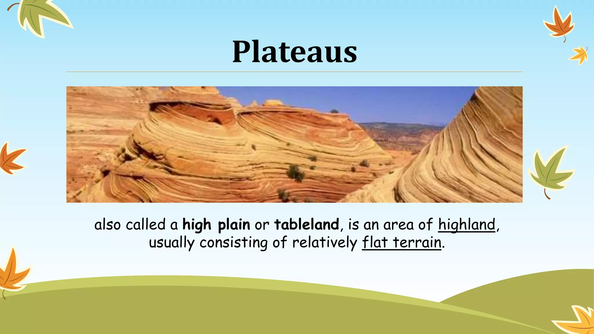 Plateaus
also called a high plain or tableland, is an area of highland,
usually consisting of relatively flat terrain.
 