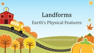 Landforms
Earth’s Physical Features
Created by: Roiden Fredrich Fernandez
 