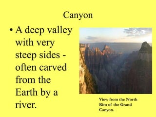 Canyon
• A deep valley
with very
steep sides -
often carved
from the
Earth by a
river.
View from the North
Rim of the Grand
Canyon.
 