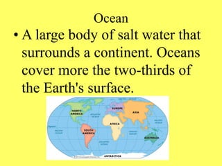 Ocean
• A large body of salt water that
surrounds a continent. Oceans
cover more the two-thirds of
the Earth's surface.
 