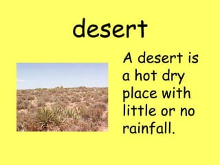 desert
A desert is
a hot dry
place with
little or no
rainfall.
 