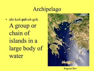 Archipelago
• ahr-kuh-pel-uh-goh
A group or
chain of
islands in a
large body of
water
Aegean Sea
 
