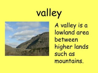 valley
A valley is a
lowland area
between
higher lands
such as
mountains.
 