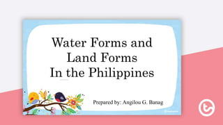 Water Forms and
Land Forms
In the Philippines
Prepared by: Angilou G. Banag
 