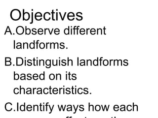 Objectives
A.Observe different
landforms.
B.Distinguish landforms
based on its
characteristics.
C.Identify ways how each