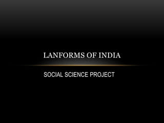 SOCIAL SCIENCE PROJECT
LANFORMS OF INDIA
 