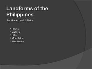 Landforms of the
Philippines
For Grade 1 and 2 Sibika
• Plains
• Valleys
• Hills
• Mountains
• Volcanoes
 