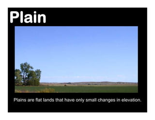 Plain




Plains are flat lands that have only small changes in elevation.
 
