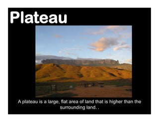 Plateau




 A plateau is a large, flat area of land that is higher than the
                      surrounding land. .
 