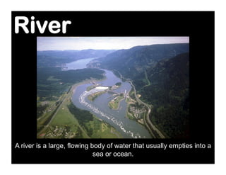 River




A river is a large, flowing body of water that usually empties into a
                             sea or ocean.
 