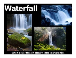 Waterfall




 When a river falls off steeply, there is a waterfall.
 