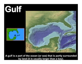 Gulf




A gulf is a part of the ocean (or sea) that is partly surrounded
            by land (it is usually larger than a bay).
 