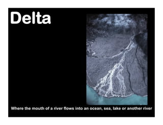 Delta




Where the mouth of a river flows into an ocean, sea, lake or another river
 