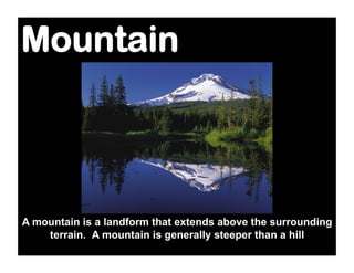 Mountain



A mountain is a landform that extends above the surrounding
    terrain. A mountain is generally steeper than a hill
 