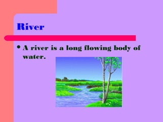 River
A river is a long flowing body of
water.
 