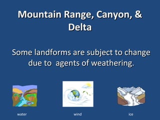 Mountain Range, Canyon, &
           Delta

Some landforms are subject to change
   due to agents of weathering.




 water         wind           ice
 