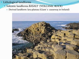  Lithological landforms
 Volcanic landforms BASALT (VOLCANIC ROCK)
 Derived landform: lava plateau (Giant´s causeway in Ireland)
 