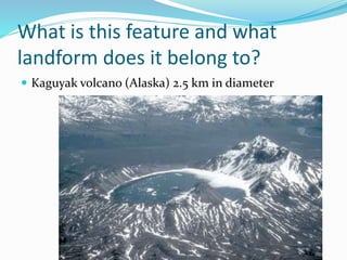 What is this feature and what
landform does it belong to?
 Kaguyak volcano (Alaska) 2.5 km in diameter
 