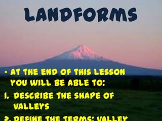 Landforms

• At the end of this lesson
  you will be able to:
1. Describe the shape of
   valleys
 
