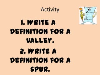 Activity

  1. Write a
definition for a
     valley.
  2. Write a
definition for a
      spur.
 