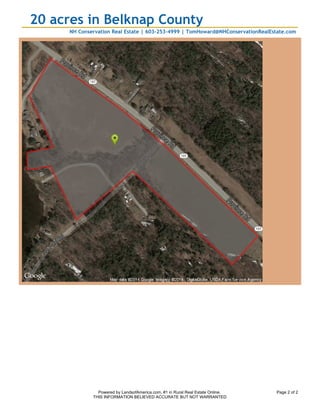 20 acres in Belknap County
NH Conservation Real Estate | 603-253-4999 | TomHoward@NHConservationRealEstate.com

Powered by LandsofAmerica.com, #1 in Rural Real Estate Online.
THIS INFORMATION BELIEVED ACCURATE BUT NOT WARRANTED

Page 2 of 2

 