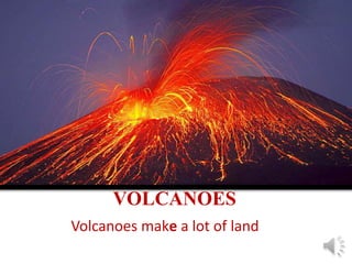 VOLCANOES
Volcanoes make a lot of land
 