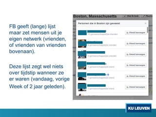 FB geeft (lange) lijst
maar zet mensen uit je
eigen netwerk (vrienden,
of vrienden van vrienden
bovenaan).

Deze lijst zegt wel niets
over tijdstip wanneer ze
er waren (vandaag, vorige
Week of 2 jaar geleden).

 